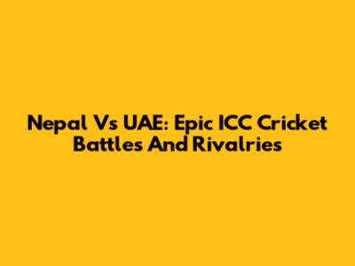 Nepal Vs UAE: Epic ICC Cricket Battles And Rivalries