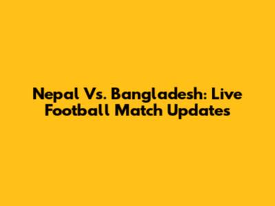Nepal Vs. Bangladesh: Live Football Match Updates