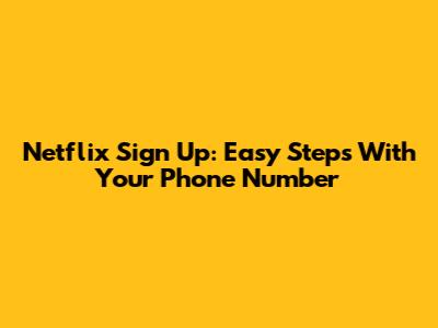 Netflix Sign Up: Easy Steps With Your Phone Number