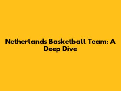 Netherlands Basketball Team: A Deep Dive