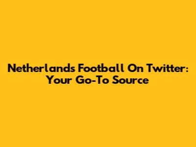 Netherlands Football On Twitter: Your Go-To Source