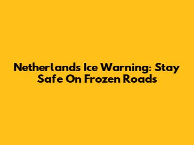 Netherlands Ice Warning: Stay Safe On Frozen Roads