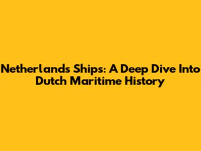 Netherlands Ships: A Deep Dive Into Dutch Maritime History
