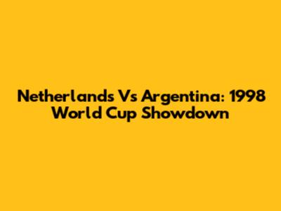 Netherlands Vs Argentina: 1998 World Cup Showdown