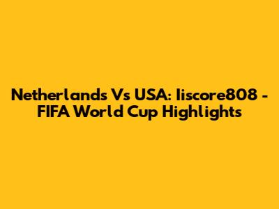 Netherlands Vs USA: Iiscore808 - FIFA World Cup Highlights