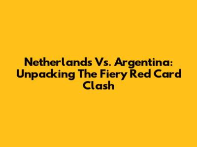 Netherlands Vs. Argentina: Unpacking The Fiery Red Card Clash