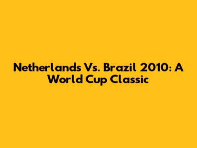 Netherlands Vs. Brazil 2010: A World Cup Classic