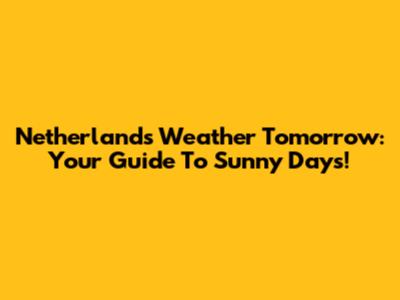 Netherlands Weather Tomorrow: Your Guide To Sunny Days!