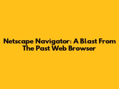 Netscape Navigator: A Blast From The Past Web Browser