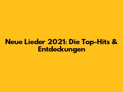 Neue Lieder 2021: Die Top-Hits & Entdeckungen