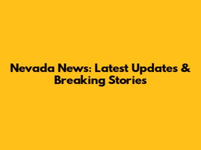 Nevada News: Latest Updates & Breaking Stories