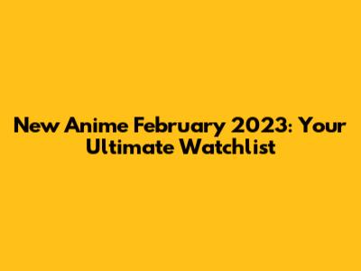 New Anime February 2023: Your Ultimate Watchlist