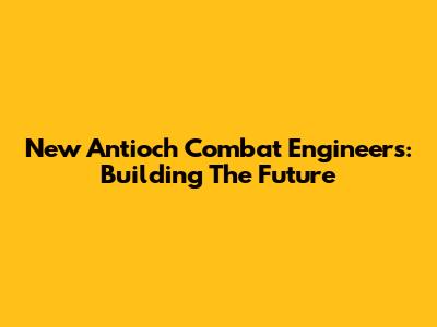 New Antioch Combat Engineers: Building The Future