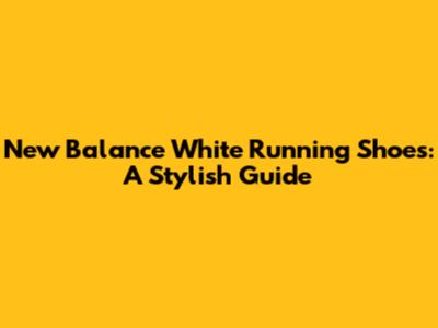New Balance White Running Shoes: A Stylish Guide