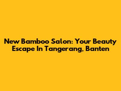 New Bamboo Salon: Your Beauty Escape In Tangerang, Banten