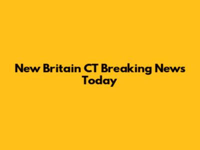 New Britain CT Breaking News Today