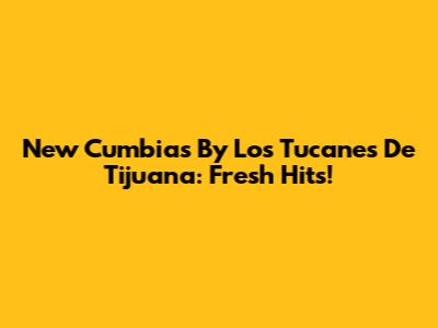 New Cumbias By Los Tucanes De Tijuana: Fresh Hits!