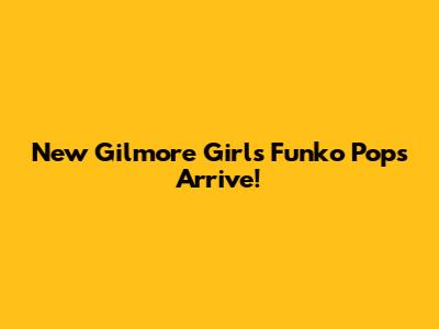 New Gilmore Girls Funko Pops Arrive!