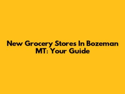 New Grocery Stores In Bozeman MT: Your Guide
