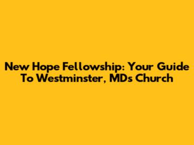 New Hope Fellowship: Your Guide To Westminster, MD's Church