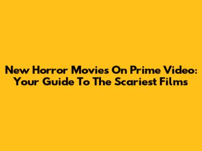 New Horror Movies On Prime Video: Your Guide To The Scariest Films