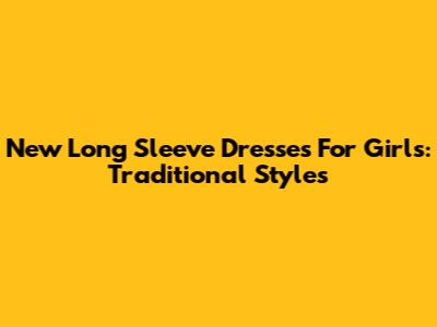 New Long Sleeve Dresses For Girls: Traditional Styles