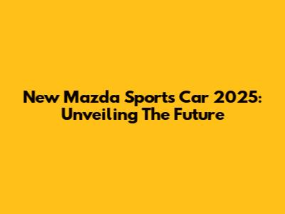 New Mazda Sports Car 2025: Unveiling The Future