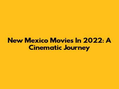New Mexico Movies In 2022: A Cinematic Journey