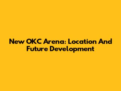 New OKC Arena: Location And Future Development