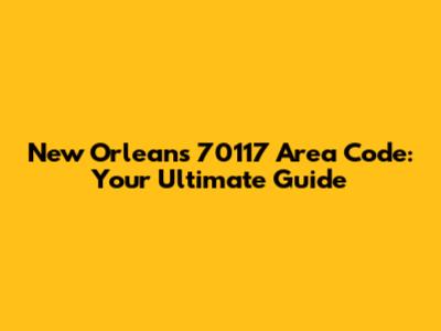 New Orleans 70117 Area Code: Your Ultimate Guide