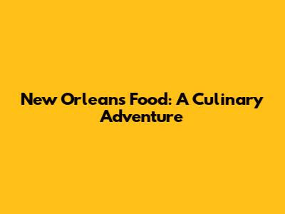 New Orleans Food: A Culinary Adventure