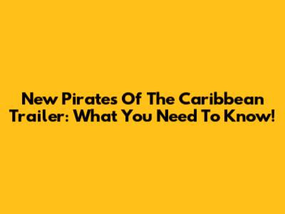 New Pirates Of The Caribbean Trailer: What You Need To Know!