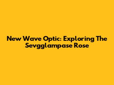 New Wave Optic: Exploring The Sevgglampase Rose