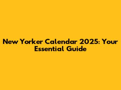 New Yorker Calendar 2025: Your Essential Guide