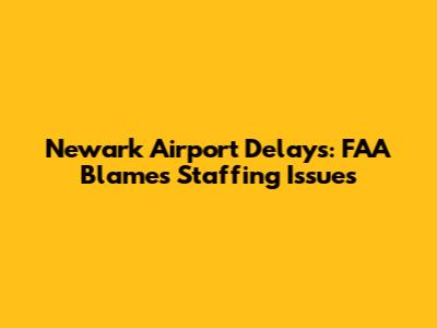 Newark Airport Delays: FAA Blames Staffing Issues