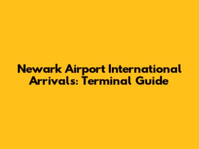 Newark Airport International Arrivals: Terminal Guide