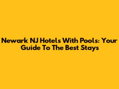 Newark NJ Hotels With Pools: Your Guide To The Best Stays