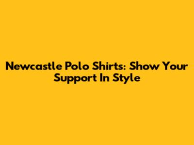 Newcastle Polo Shirts: Show Your Support In Style
