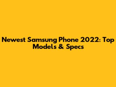 Newest Samsung Phone 2022: Top Models & Specs