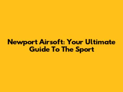 Newport Airsoft: Your Ultimate Guide To The Sport