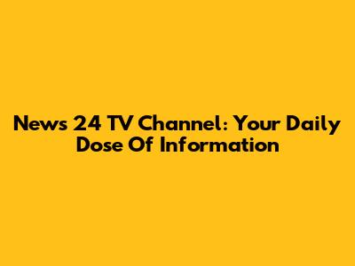 News 24 TV Channel: Your Daily Dose Of Information
