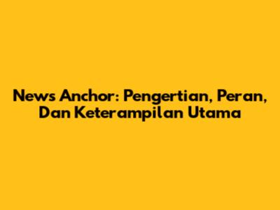 News Anchor: Pengertian, Peran, Dan Keterampilan Utama