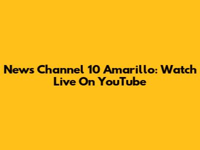 News Channel 10 Amarillo: Watch Live On YouTube