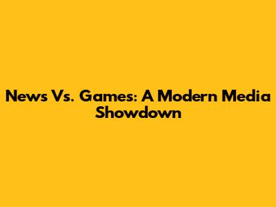 News Vs. Games: A Modern Media Showdown