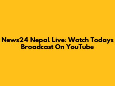 News24 Nepal Live: Watch Today's Broadcast On YouTube