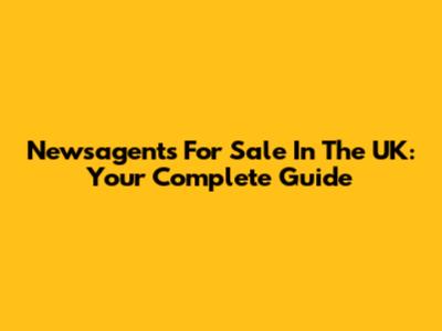 Newsagents For Sale In The UK: Your Complete Guide