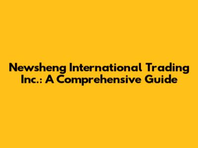 Newsheng International Trading Inc.: A Comprehensive Guide