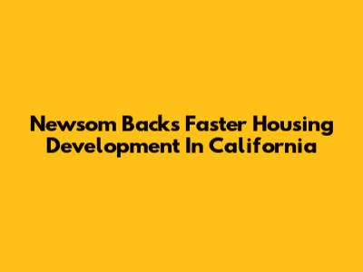 Newsom Backs Faster Housing Development In California