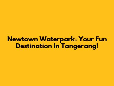Newtown Waterpark: Your Fun Destination In Tangerang!