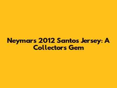 Neymar's 2012 Santos Jersey: A Collector's Gem